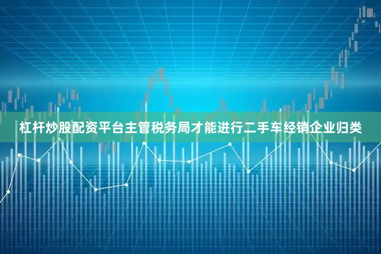 杠杆炒股配资平台主管税务局才能进行二手车经销企业归类