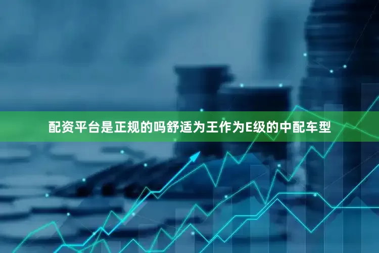 配资平台是正规的吗舒适为王作为E级的中配车型