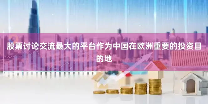 股票讨论交流最大的平台作为中国在欧洲重要的投资目的地