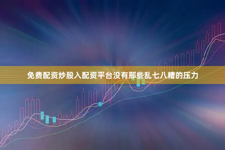 免费配资炒股入配资平台没有那些乱七八糟的压力