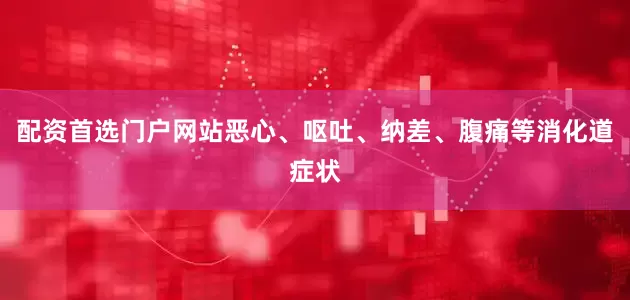 配资首选门户网站恶心、呕吐、纳差、腹痛等消化道症状