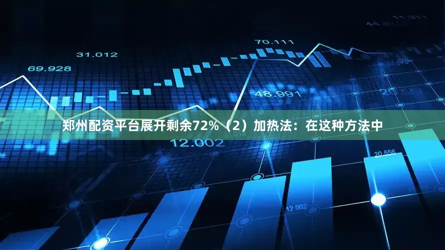 郑州配资平台展开剩余72%（2）加热法：在这种方法中