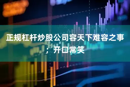 正规杠杆炒股公司容天下难容之事；开口常笑