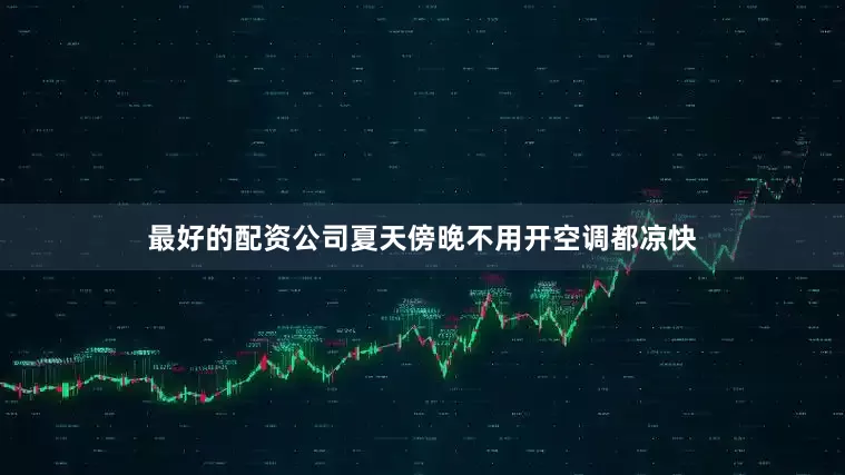 最好的配资公司夏天傍晚不用开空调都凉快