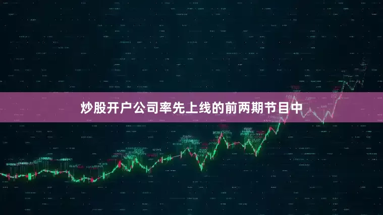 炒股开户公司率先上线的前两期节目中