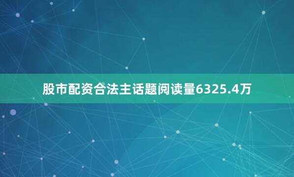 股市配资合法主话题阅读量6325.4万