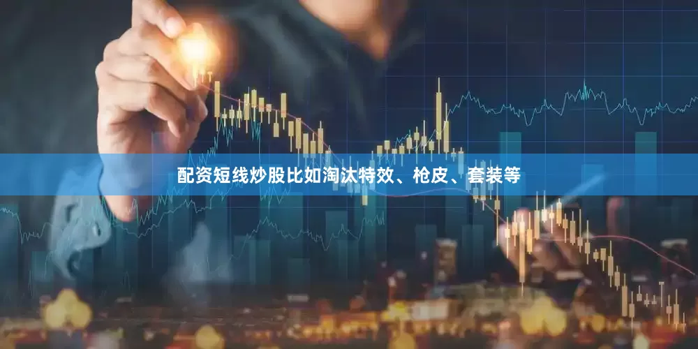 配资短线炒股比如淘汰特效、枪皮、套装等