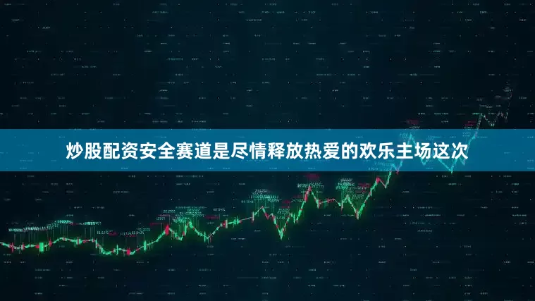 炒股配资安全赛道是尽情释放热爱的欢乐主场这次