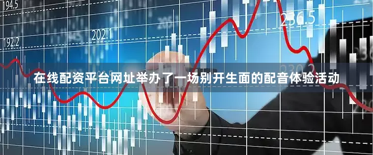 在线配资平台网址举办了一场别开生面的配音体验活动