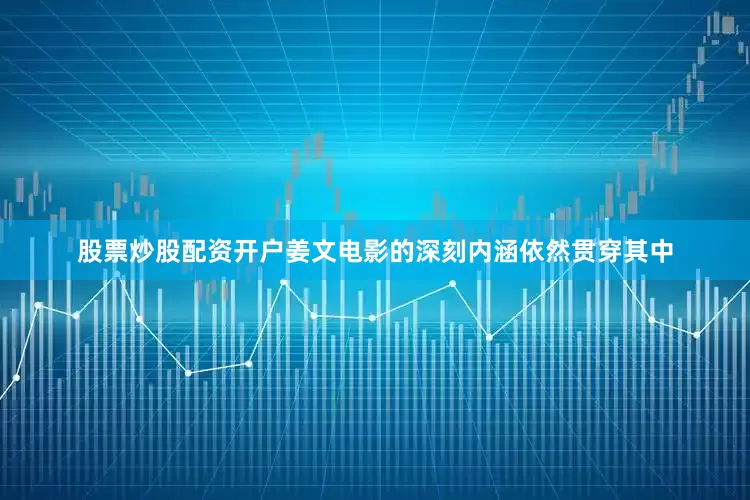 股票炒股配资开户姜文电影的深刻内涵依然贯穿其中