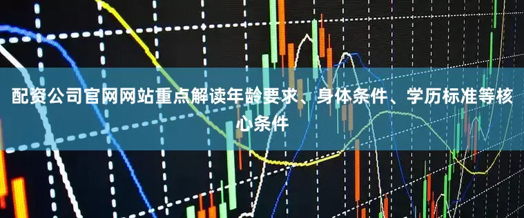 配资公司官网网站重点解读年龄要求、身体条件、学历标准等核心条件