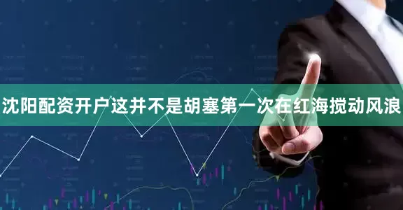 沈阳配资开户这并不是胡塞第一次在红海搅动风浪