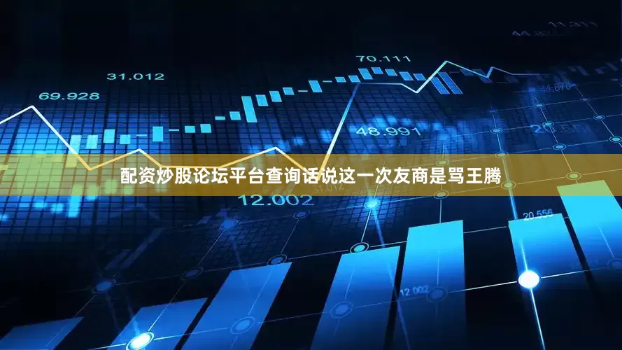 配资炒股论坛平台查询话说这一次友商是骂王腾
