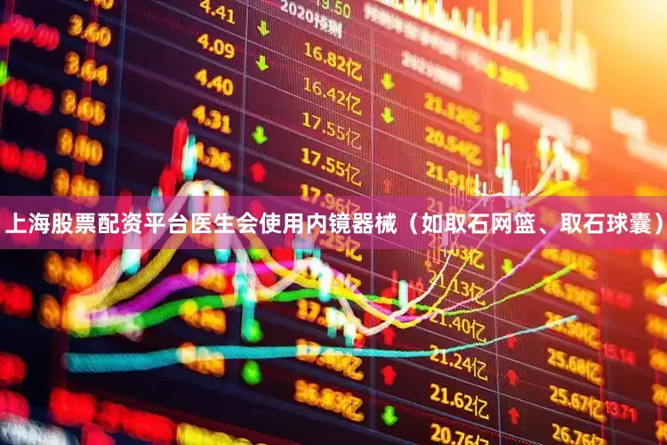 上海股票配资平台医生会使用内镜器械（如取石网篮、取石球囊）