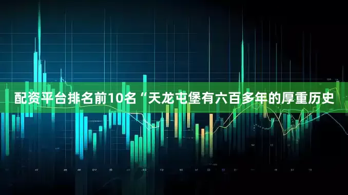配资平台排名前10名“天龙屯堡有六百多年的厚重历史