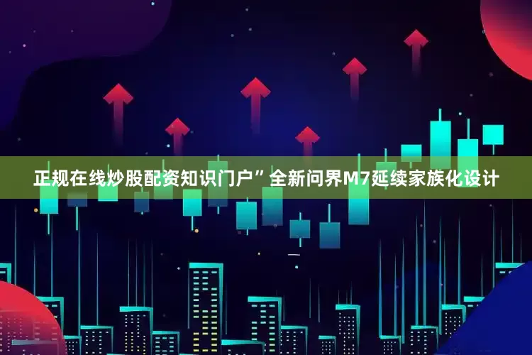 正规在线炒股配资知识门户”全新问界M7延续家族化设计