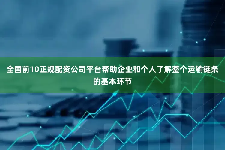 全国前10正规配资公司平台帮助企业和个人了解整个运输链条的基本环节