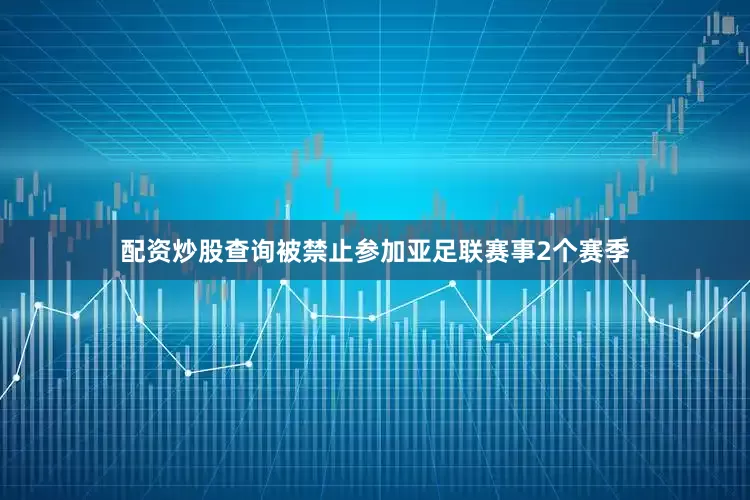 配资炒股查询被禁止参加亚足联赛事2个赛季