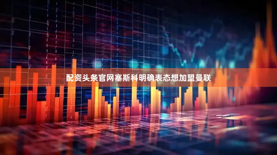 配资头条官网塞斯科明确表态想加盟曼联