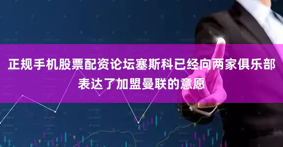 正规手机股票配资论坛塞斯科已经向两家俱乐部表达了加盟曼联的意愿