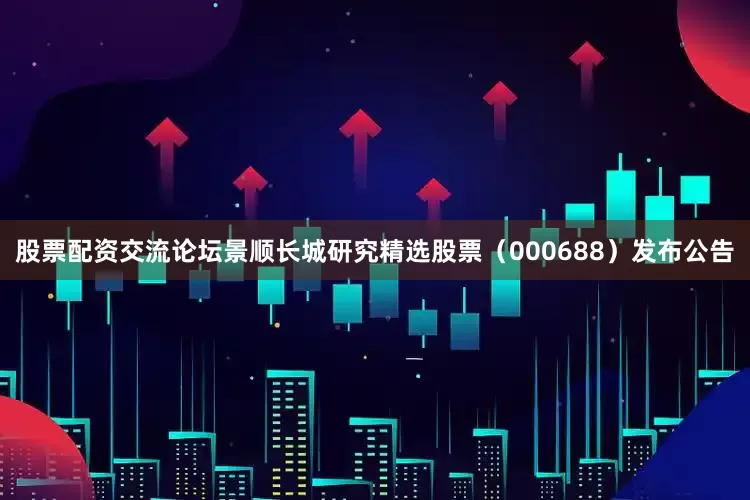 股票配资交流论坛景顺长城研究精选股票（000688）发布公告