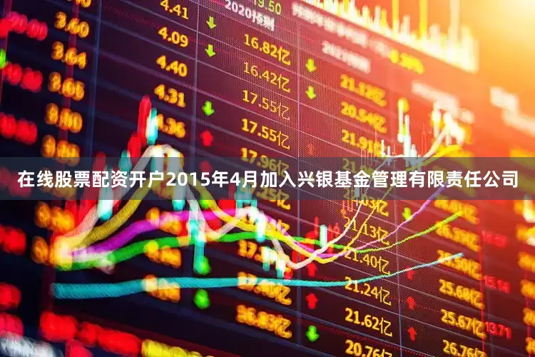 在线股票配资开户2015年4月加入兴银基金管理有限责任公司