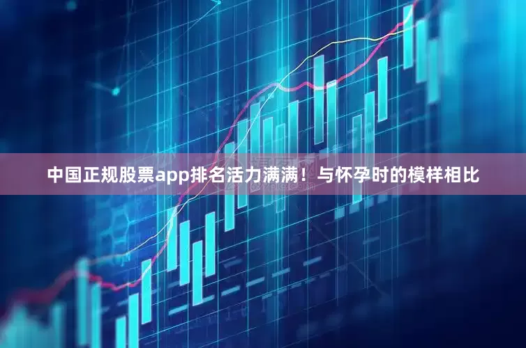 中国正规股票app排名活力满满！与怀孕时的模样相比