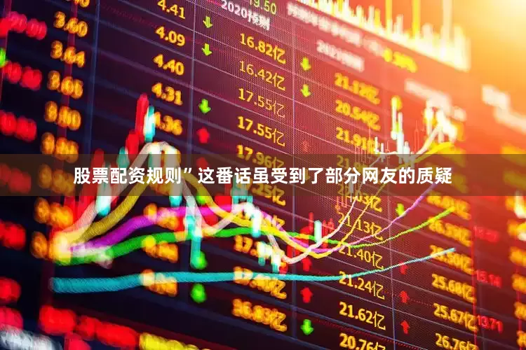 股票配资规则”这番话虽受到了部分网友的质疑