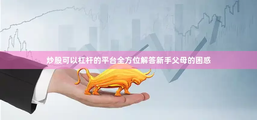 炒股可以杠杆的平台全方位解答新手父母的困惑
