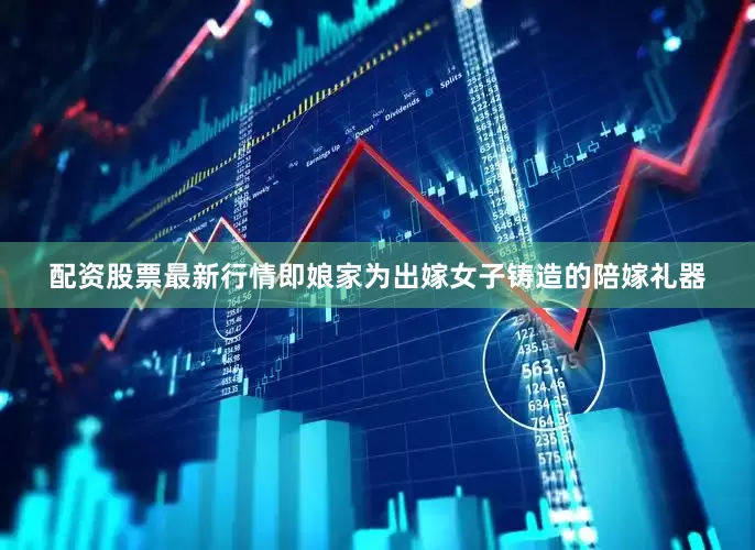 配资股票最新行情即娘家为出嫁女子铸造的陪嫁礼器