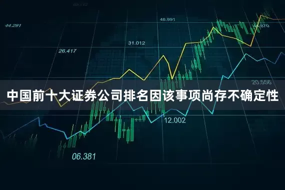中国前十大证券公司排名因该事项尚存不确定性