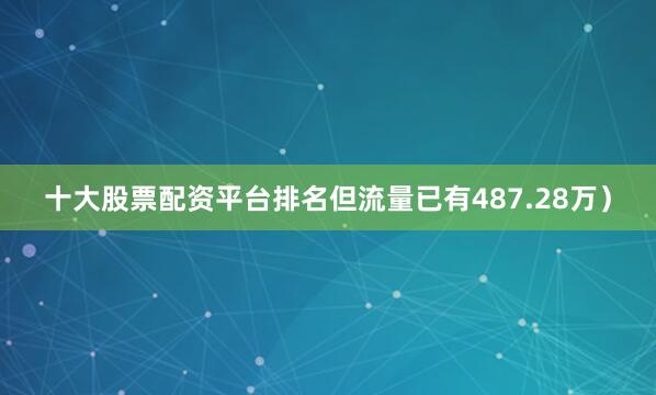 十大股票配资平台排名但流量已有487.28万）