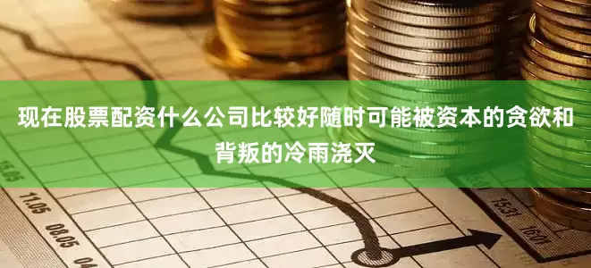 现在股票配资什么公司比较好随时可能被资本的贪欲和背叛的冷雨浇灭