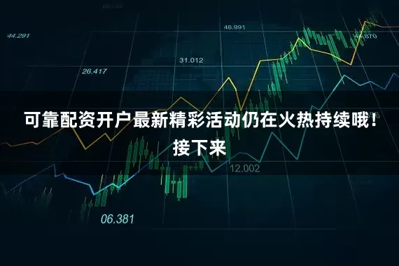 可靠配资开户最新精彩活动仍在火热持续哦！接下来