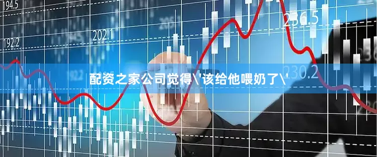 配资之家公司觉得'该给他喂奶了'