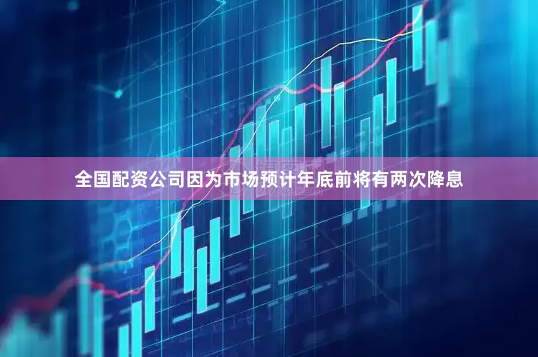 全国配资公司因为市场预计年底前将有两次降息