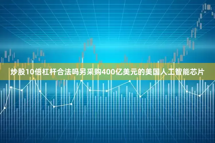 炒股10倍杠杆合法吗另采购400亿美元的美国人工智能芯片