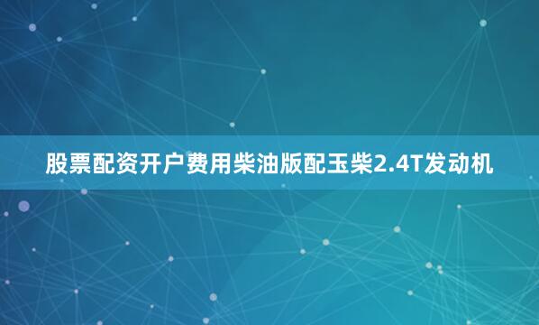 股票配资开户费用柴油版配玉柴2.4T发动机
