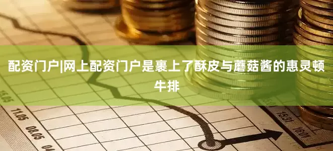 配资门户|网上配资门户是裹上了酥皮与蘑菇酱的惠灵顿牛排