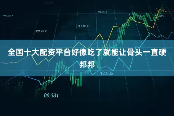 全国十大配资平台好像吃了就能让骨头一直硬邦邦