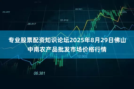 专业股票配资知识论坛2025年8月29日佛山中南农产品批发市场价格行情