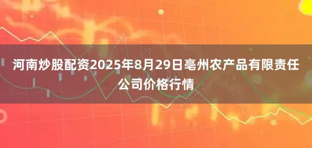 河南炒股配资2025年8月29日亳州农产品有限责任公司价格行情