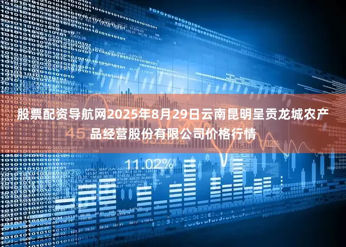 股票配资导航网2025年8月29日云南昆明呈贡龙城农产品经营股份有限公司价格行情