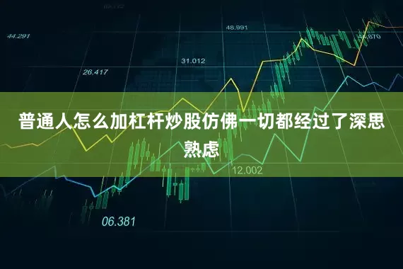 普通人怎么加杠杆炒股仿佛一切都经过了深思熟虑