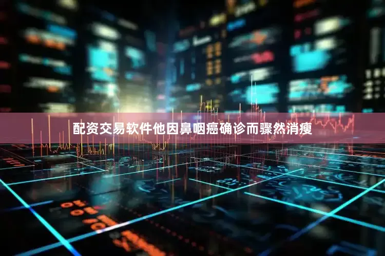 配资交易软件他因鼻咽癌确诊而骤然消瘦