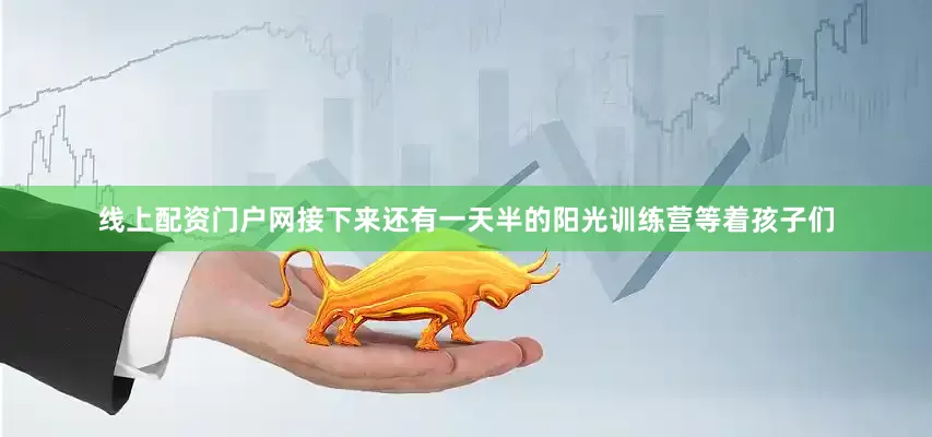 线上配资门户网接下来还有一天半的阳光训练营等着孩子们