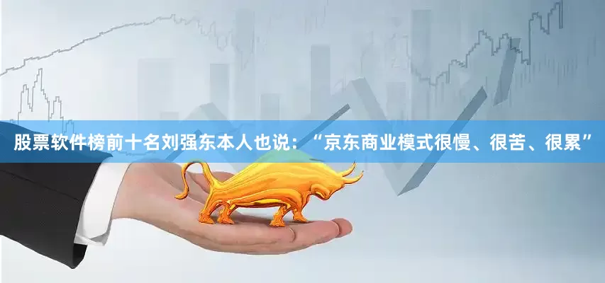 股票软件榜前十名刘强东本人也说：“京东商业模式很慢、很苦、很累”