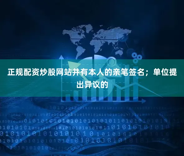 正规配资炒股网站并有本人的亲笔签名；单位提出异议的