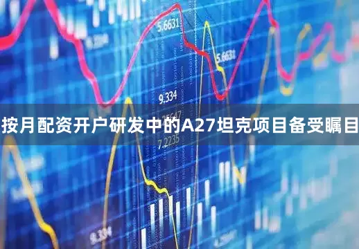 按月配资开户研发中的A27坦克项目备受瞩目