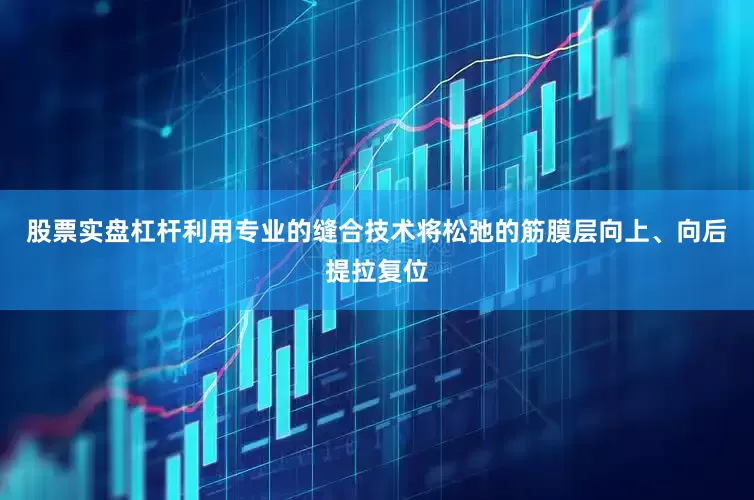 股票实盘杠杆利用专业的缝合技术将松弛的筋膜层向上、向后提拉复位